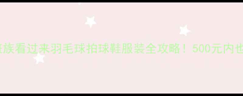 图片 必入！学生党&上班族看过来羽毛球拍球鞋服装全攻略！500元内也能玩转专业级装备