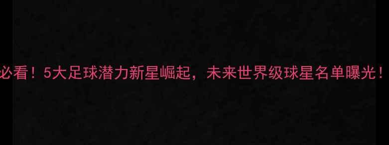 图片 必看！5大足球潜力新星崛起，未来世界级球星名单曝光！