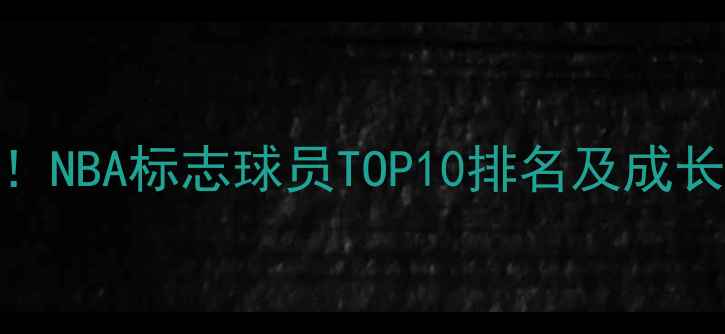 图片 必看！NBA标志球员TOP10排名及成长故事