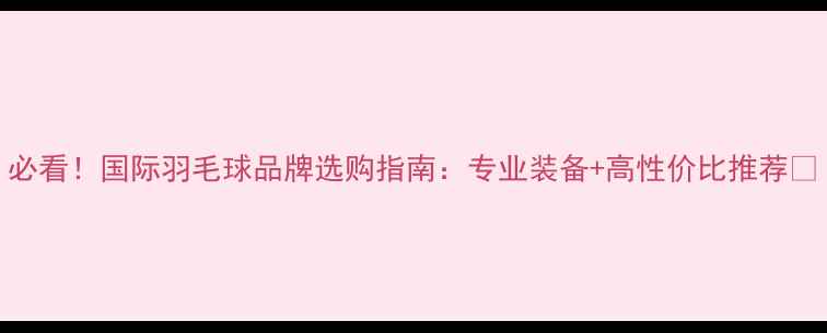 图片 必看！国际羽毛球品牌选购指南：专业装备+高性价比推荐🏸