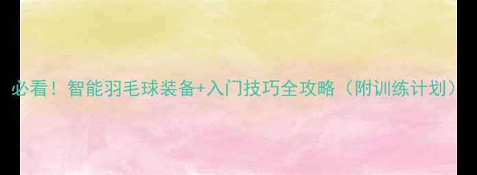 图片 必看！智能羽毛球装备+入门技巧全攻略（附训练计划）