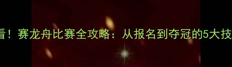 图片 必看！赛龙舟比赛全攻略：从报名到夺冠的5大技巧1