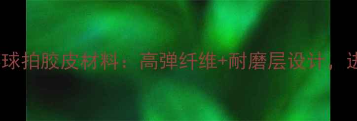 图片 必看！连环牌乒乓球拍胶皮材料：高弹纤维+耐磨层设计，进阶球友如何选？1