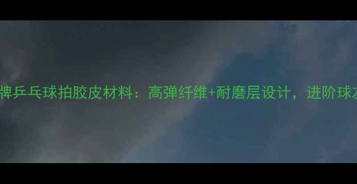 图片 必看！连环牌乒乓球拍胶皮材料：高弹纤维+耐磨层设计，进阶球友如何选？2