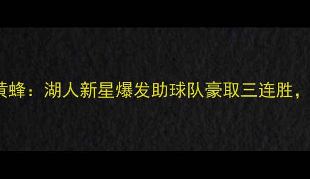 图片 快船110-98黄蜂：湖人新星爆发助球队豪取三连胜，关键数据！1