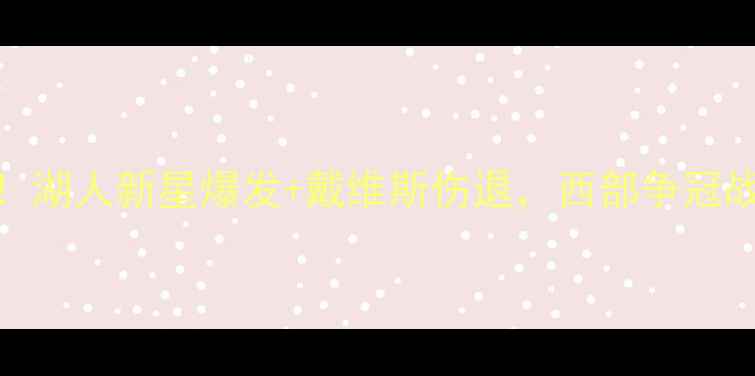 图片 快船vs鹈鹕高清直播回放！湖人新星爆发+戴维斯伤退，西部争冠战局再添变数（附赛况全）