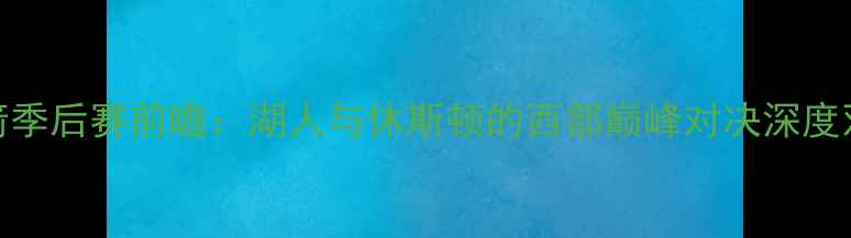 图片 快艇vs火箭季后赛前瞻：湖人与休斯顿的西部巅峰对决深度双核争霸战
