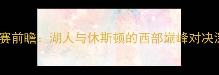 图片 快艇vs火箭季后赛前瞻：湖人与休斯顿的西部巅峰对决深度双核争霸战1