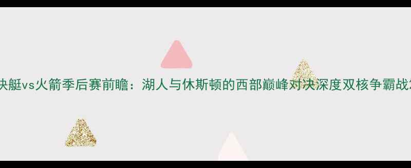 图片 快艇vs火箭季后赛前瞻：湖人与休斯顿的西部巅峰对决深度双核争霸战2