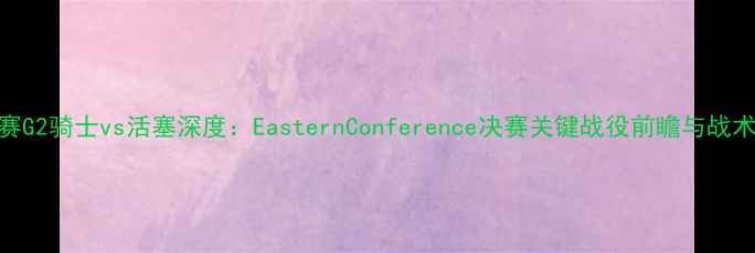图片 总决赛G2骑士vs活塞深度：EasternConference决赛关键战役前瞻与战术博弈