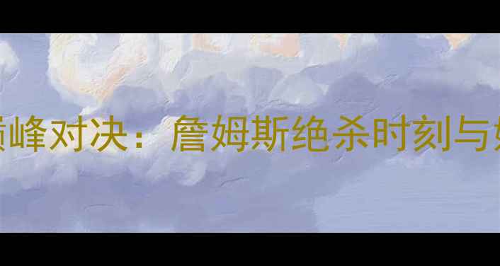 图片 总决赛热火VS火箭巅峰对决：詹姆斯绝杀时刻与姚麦传奇的终极碰撞