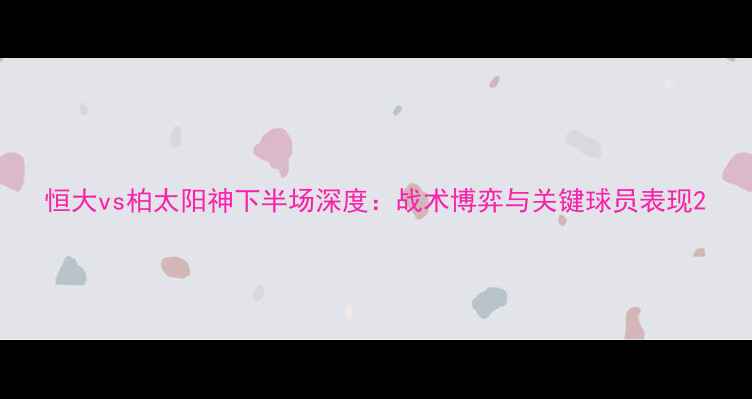 图片 恒大vs柏太阳神下半场深度：战术博弈与关键球员表现2