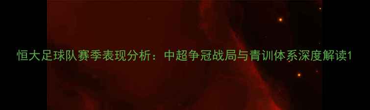 图片 恒大足球队赛季表现分析：中超争冠战局与青训体系深度解读1