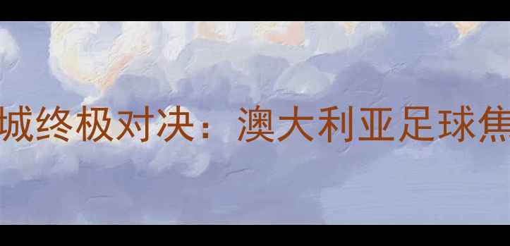 图片 悉尼FCvs墨尔本城终极对决：澳大利亚足球焦点战深度必看！