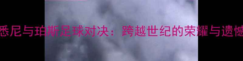 图片 悉尼与珀斯足球对决：跨越世纪的荣耀与遗憾