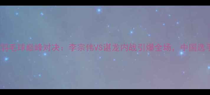 图片 悉尼奥运会男单羽毛球巅峰对决：李宗伟VS谌龙内战引爆全场，中国选手包揽冠亚军！2
