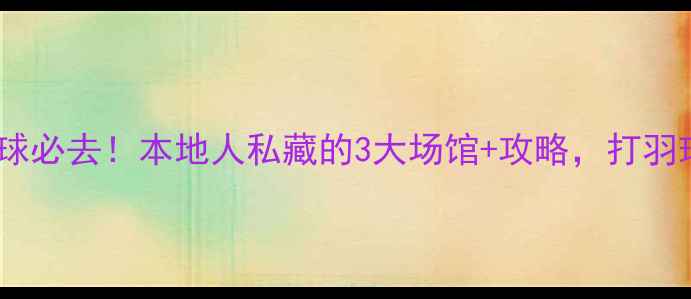 图片 惠州鹅城羽毛球必去！本地人私藏的3大场馆+攻略，打羽球爽到飞起！1