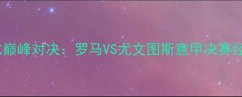 图片 意大利国家德比巅峰对决：罗马VS尤文图斯意甲决赛经典战报与战术1