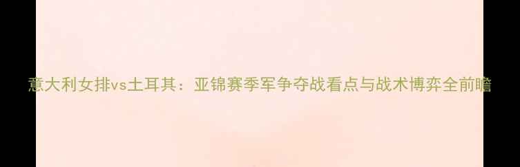 图片 意大利女排vs土耳其：亚锦赛季军争夺战看点与战术博弈全前瞻