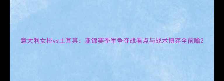 图片 意大利女排vs土耳其：亚锦赛季军争夺战看点与战术博弈全前瞻2