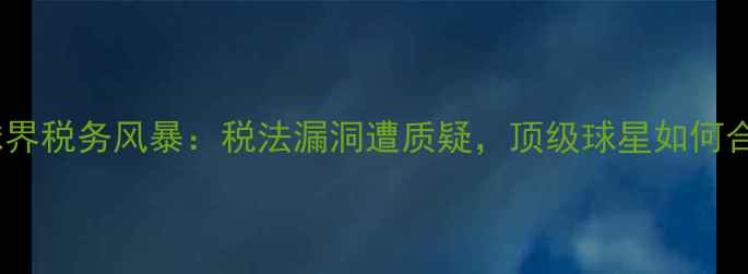 图片 意大利足球界税务风暴：税法漏洞遭质疑，顶级球星如何合法避税？1
