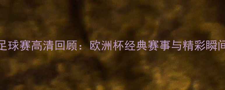 图片 意大利足球赛高清回顾：欧洲杯经典赛事与精彩瞬间全记录