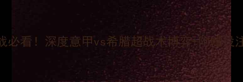 图片 意希大战必看！深度意甲vs希腊超战术博弈+附赠投注技巧🏆