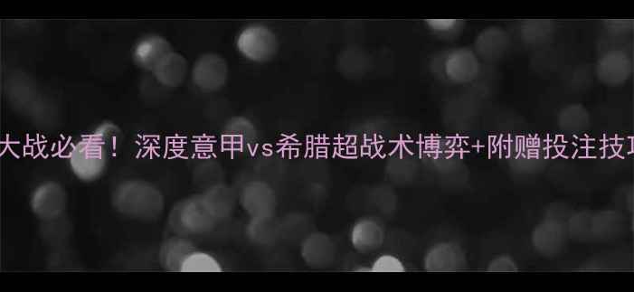 图片 意希大战必看！深度意甲vs希腊超战术博弈+附赠投注技巧🏆1