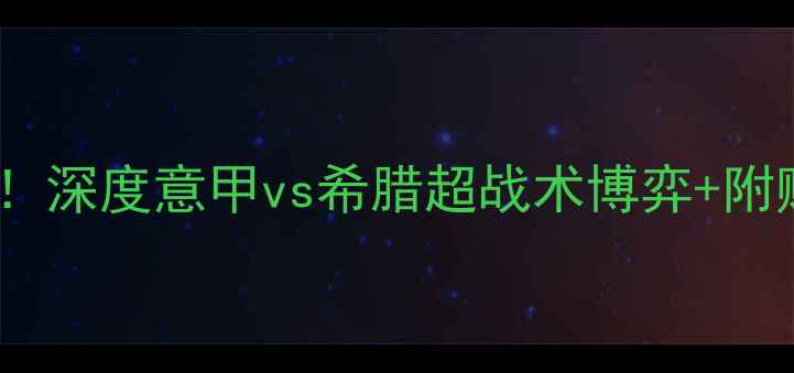 图片 意希大战必看！深度意甲vs希腊超战术博弈+附赠投注技巧🏆2