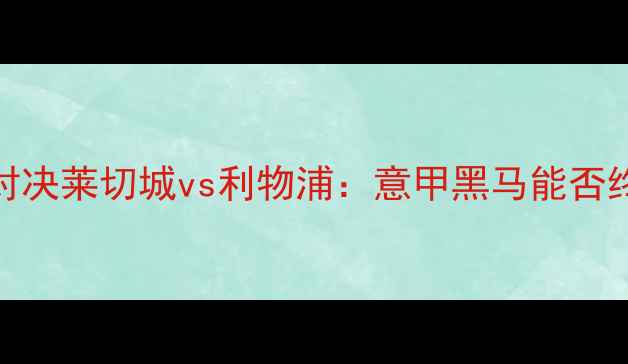 图片 意甲VS英超巅峰对决莱切城vs利物浦：意甲黑马能否终结英超霸权？🔥
