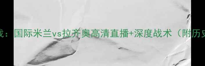 图片 意甲争冠关键战：国际米兰vs拉齐奥高清直播+深度战术（附历史交锋大数据）