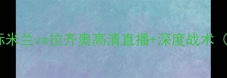 图片 意甲争冠关键战：国际米兰vs拉齐奥高清直播+深度战术（附历史交锋大数据）1