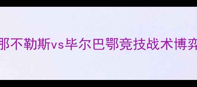 图片 意甲劲旅vs西甲黑马：那不勒斯vs毕尔巴鄂竞技战术博弈全（附历史交锋数据）