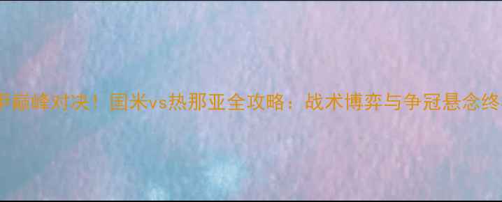 图片 意甲巅峰对决！国米vs热那亚全攻略：战术博弈与争冠悬念终极2