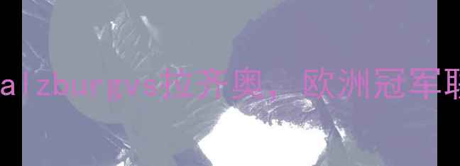 图片 意甲巅峰对决：红牛Salzburgvs拉齐奥，欧洲冠军联赛预选赛关键战役全