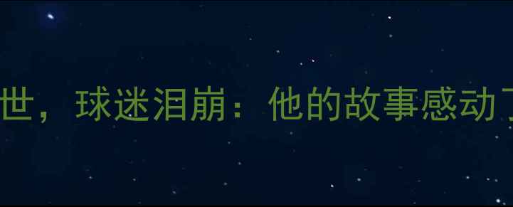 图片 意甲惊爆！传奇球星离世，球迷泪崩：他的故事感动了整个足球世界！🔥⚽1