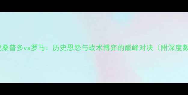 图片 意甲焦点战桑普多vs罗马：历史恩怨与战术博弈的巅峰对决（附深度数据分析）2