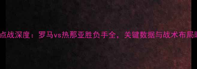 图片 意甲焦点战深度：罗马vs热那亚胜负手全，关键数据与战术布局曝光！1