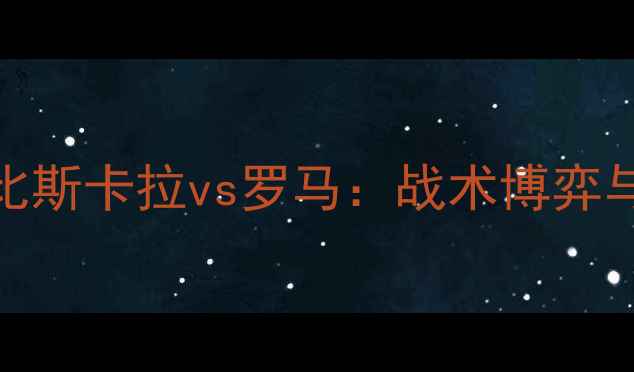 图片 意甲焦点战！比斯卡拉vs罗马：战术博弈与争冠悬念全🔥