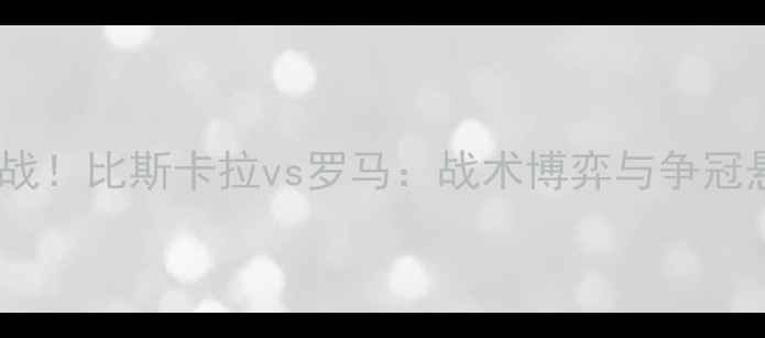 图片 意甲焦点战！比斯卡拉vs罗马：战术博弈与争冠悬念全🔥2