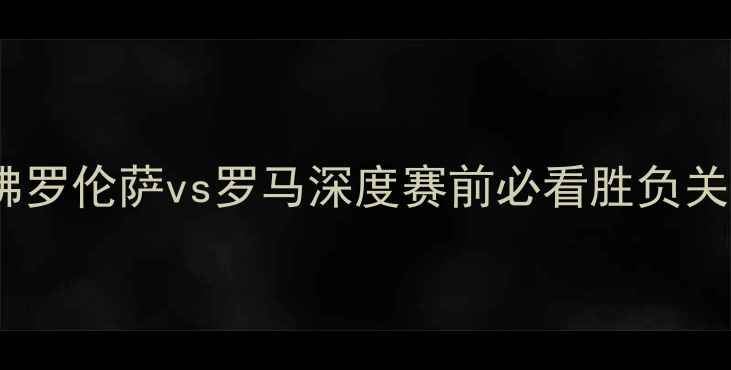 图片 意甲焦点战：佛罗伦萨vs罗马深度赛前必看胜负关键与数据分析1