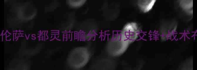 图片 意甲焦点战：佛罗伦萨vs都灵前瞻分析历史交锋+战术布局+关键球员解读