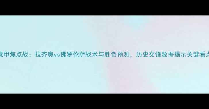 图片 意甲焦点战：拉齐奥vs佛罗伦萨战术与胜负预测，历史交锋数据揭示关键看点