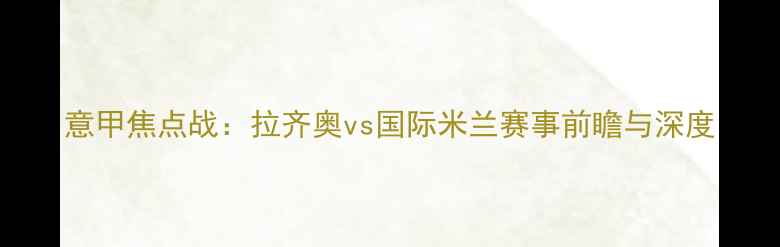 图片 意甲焦点战：拉齐奥vs国际米兰赛事前瞻与深度