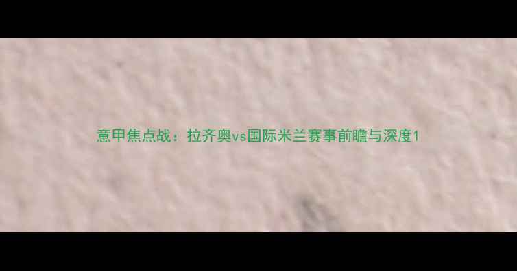 图片 意甲焦点战：拉齐奥vs国际米兰赛事前瞻与深度1