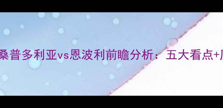 图片 意甲焦点战：桑普多利亚vs恩波利前瞻分析：五大看点+历史交锋数据2