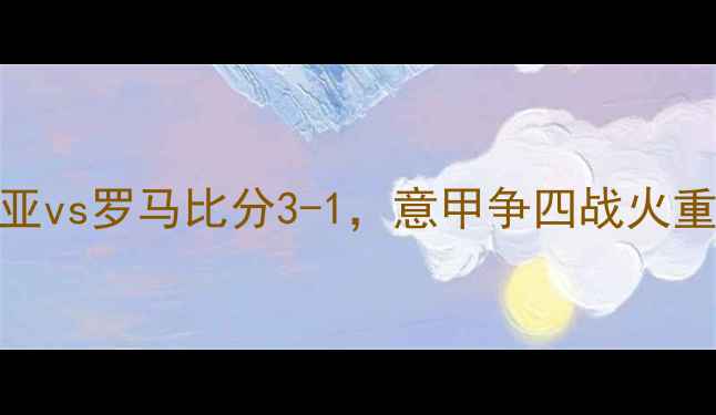 图片 意甲第32轮焦点战：热那亚vs罗马比分3-1，意甲争四战火重燃！关键球员表现与战术