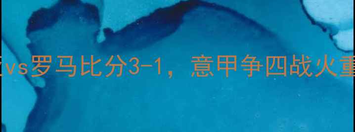 图片 意甲第32轮焦点战：热那亚vs罗马比分3-1，意甲争四战火重燃！关键球员表现与战术1