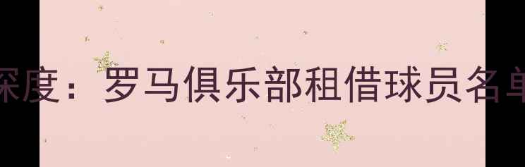 图片 意甲转会窗深度：罗马俱乐部租借球员名单及战略布局