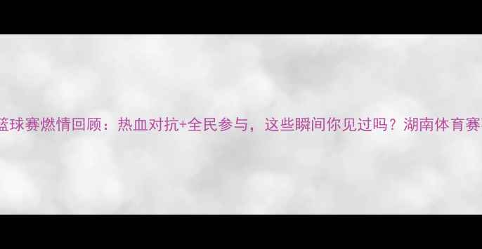 图片 慈利全民篮球赛燃情回顾：热血对抗+全民参与，这些瞬间你见过吗？湖南体育赛事全记录2